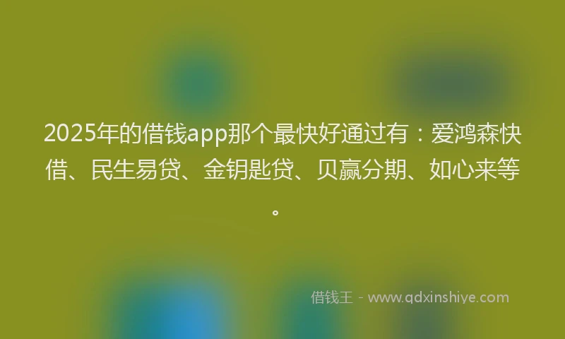 2025年的借钱app那个最快好通过有：爱鸿森快借、民生易贷、金钥匙贷、贝赢分期、如心来等。