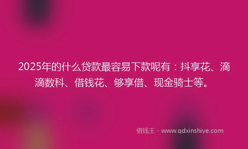 2025年的什么贷款最容易下款呢有：抖享花、滴滴数科、借钱花、够享借、现金骑士等。