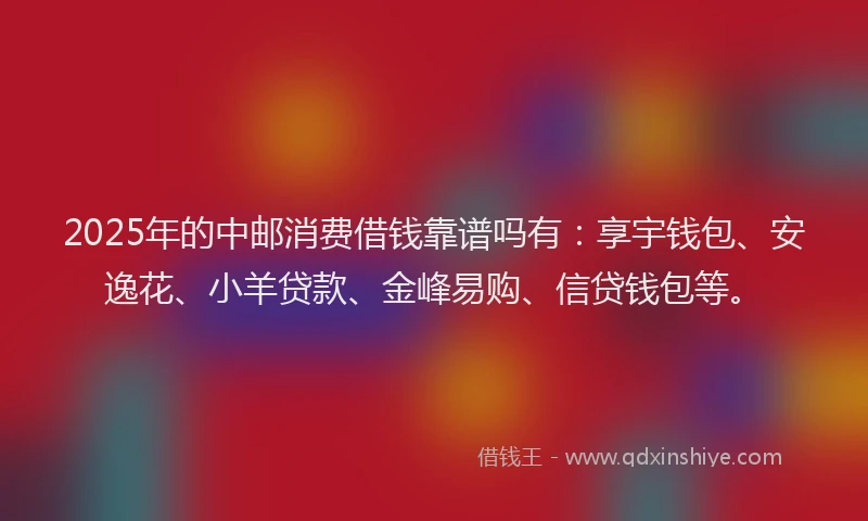 2025年的中邮消费借钱靠谱吗有：享宇钱包、安逸花、小羊贷款、金峰易购、信贷钱包等。