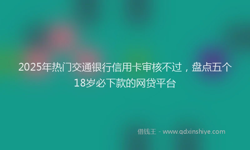 2025年热门交通银行信用卡审核不过，盘点五个18岁必下款的网贷平台