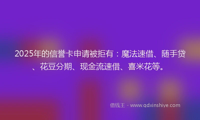 2025年的信誉卡申请被拒有：魔法速借、随手贷、花豆分期、现金流速借、喜米花等。