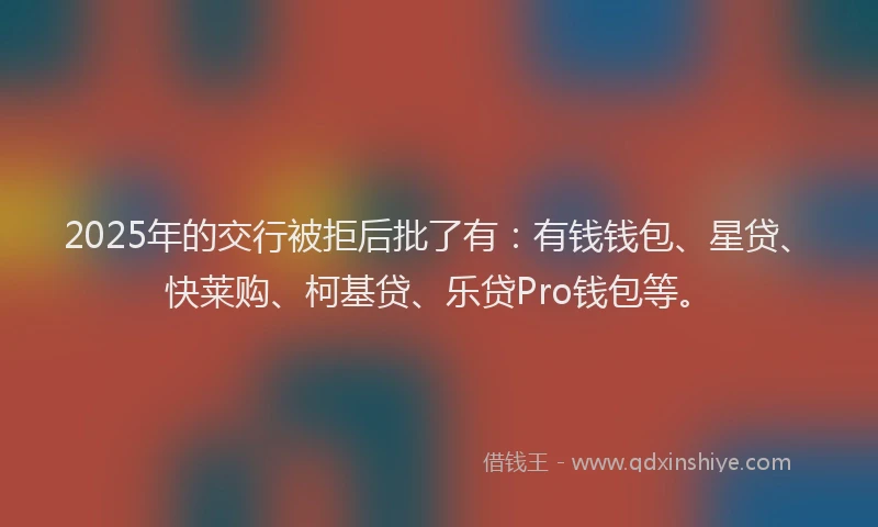 2025年的交行被拒后批了有：有钱钱包、星贷、快莱购、柯基贷、乐贷Pro钱包等。