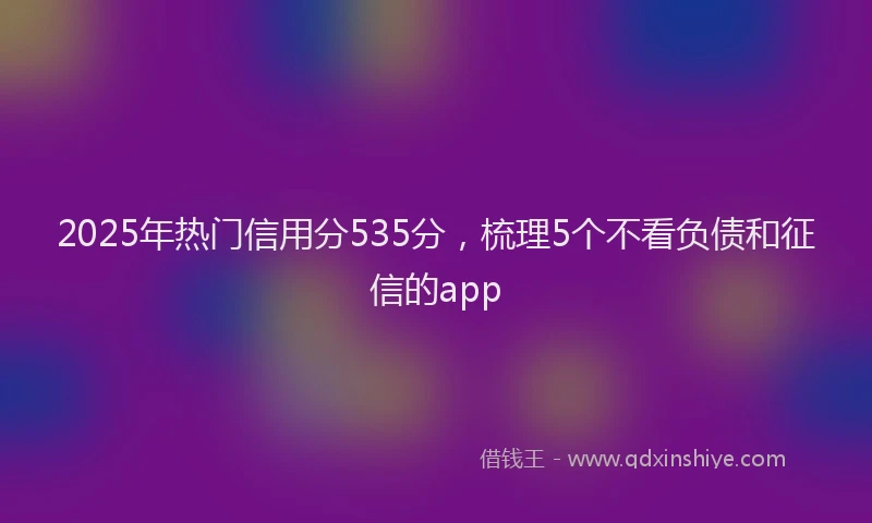 2025年热门信用分535分，梳理5个不看负债和征信的app