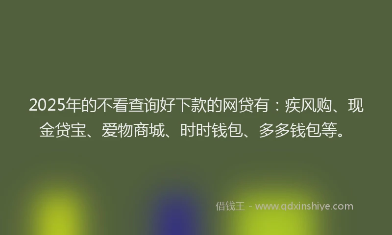 2025年的不看查询好下款的网贷有：疾风购、现金贷宝、爱物商城、时时钱包、多多钱包等。
