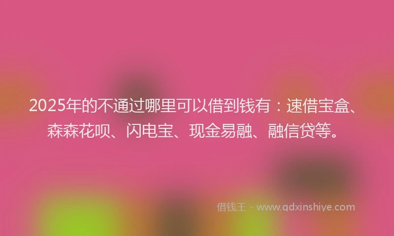 2025年的不通过哪里可以借到钱有:速借宝盒、森森花呗、闪电宝、现金易融、融信贷等。
