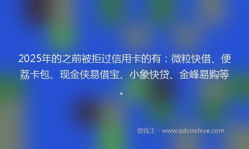 2025年的之前被拒过信用卡的有：微粒快借、便荔卡包、现金侠易借宝、小象快贷、金峰易购等。