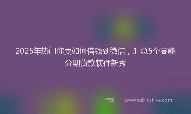 2025年热门你要如何借钱到微信，汇总5个高能分期贷款软件新秀