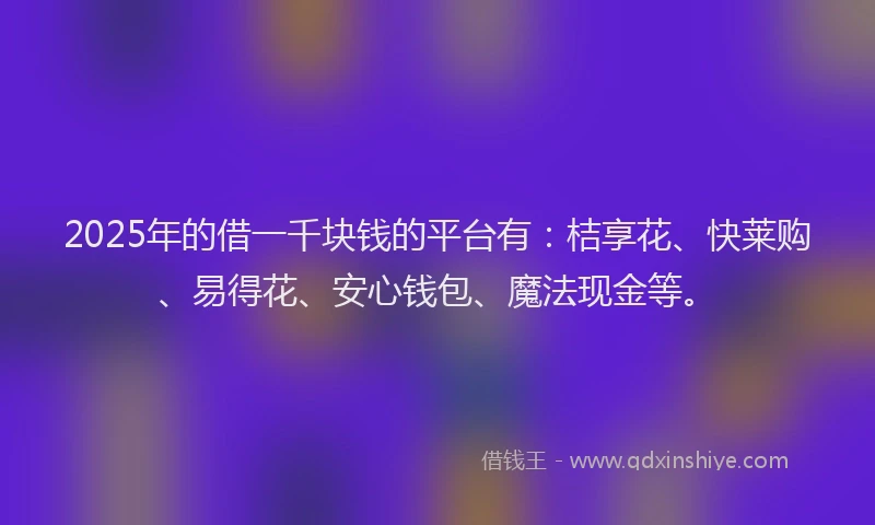 2025年的借一千块钱的平台有：桔享花、快莱购、易得花、安心钱包、魔法现金等。