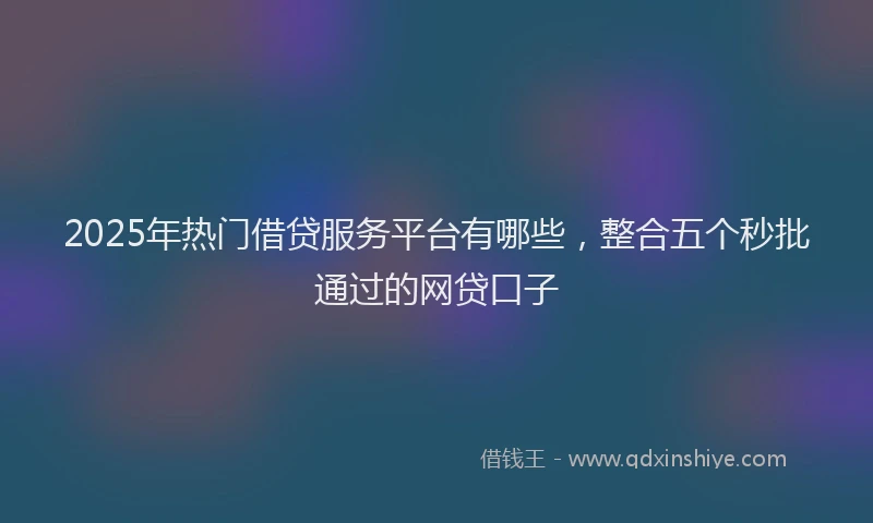 2025年热门借贷服务平台有哪些，整合五个秒批通过的网贷口子