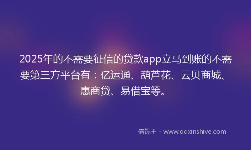 2025年的不需要征信的贷款app立马到账的不需要第三方平台有：亿运通、葫芦花、云贝商城、惠商贷、易借宝等。