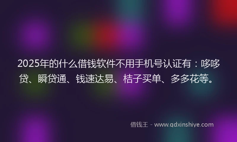 2025年的什么借钱软件不用手机号认证有：哆哆贷、瞬贷通、钱速达易、桔子买单、多多花等。