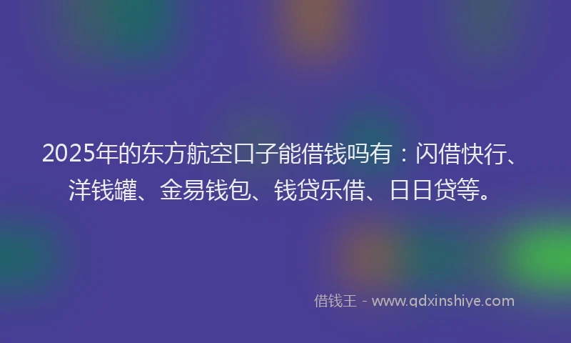 2025年的东方航空口子能借钱吗有：闪借快行、洋钱罐、金易钱包、钱贷乐借、日日贷等。