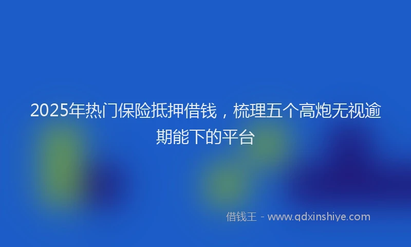 2025年热门保险抵押借钱，梳理五个高炮无视逾期能下的平台