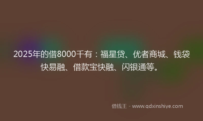 2025年的借8000千有：福星贷、优者商城、钱袋快易融、借款宝快融、闪银通等。