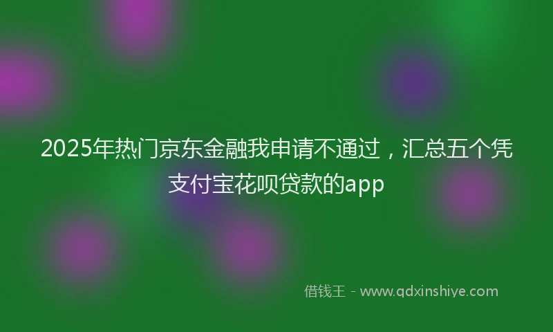 2025年热门京东金融我申请不通过，汇总五个凭支付宝花呗贷款的app