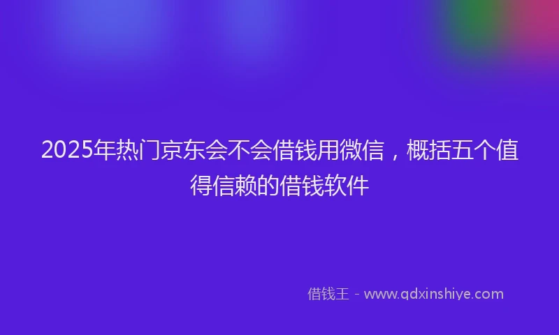 2025年热门京东会不会借钱用微信，概括五个值得信赖的借钱软件