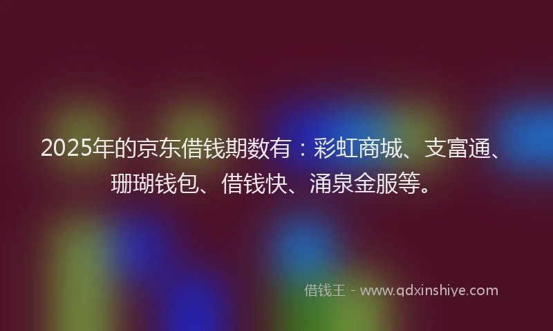 2025年的京东借钱期数有：彩虹商城、支富通、珊瑚钱包、借钱快、涌泉金服等。