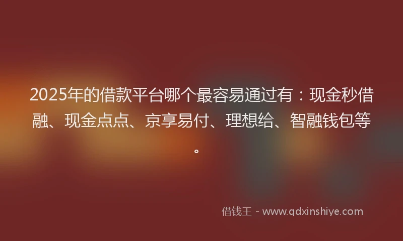 2025年的借款平台哪个最容易通过有：现金秒借融、现金点点、京享易付、理想给、智融钱包等。
