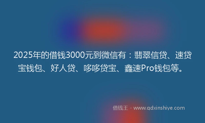2025年的借钱3000元到微信有：翡翠信贷、速贷宝钱包、好人贷、哆哆贷宝、鑫速Pro钱包等。
