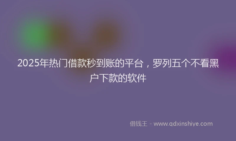 2025年热门借款秒到账的平台，罗列五个不看黑户下款的软件