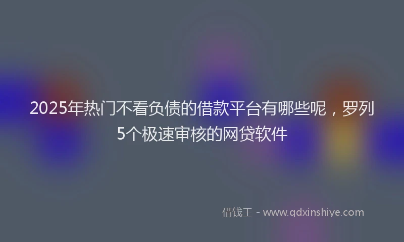 2025年热门不看负债的借款平台有哪些呢，罗列5个极速审核的网贷软件