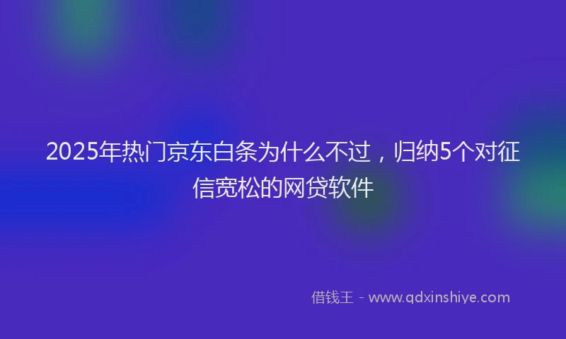 2025年热门京东白条为什么不过，归纳5个对征信宽松的网贷软件