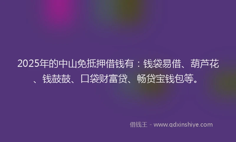 2025年的中山免抵押借钱有：钱袋易借、葫芦花、钱鼓鼓、口袋财富贷、畅贷宝钱包等。