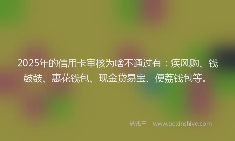 2025年的信用卡审核为啥不通过有：疾风购、钱鼓鼓、惠花钱包、现金贷易宝、便荔钱包等。