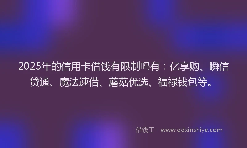2025年的信用卡借钱有限制吗有：亿享购、瞬信贷通、魔法速借、蘑菇优选、福禄钱包等。