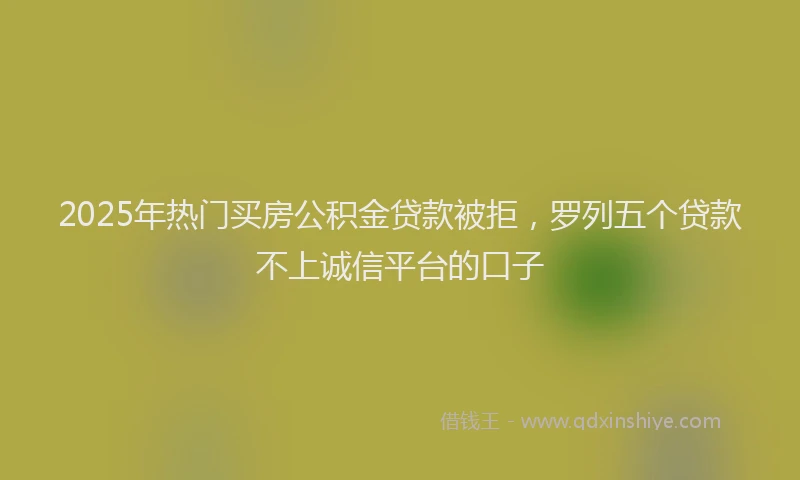 2025年热门买房公积金贷款被拒，罗列五个贷款不上诚信平台的口子