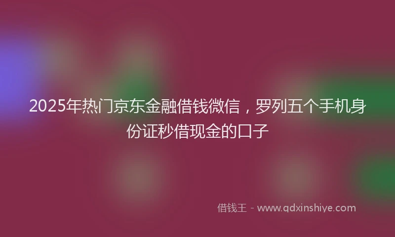 2025年热门京东金融借钱微信，罗列五个手机身份证秒借现金的口子