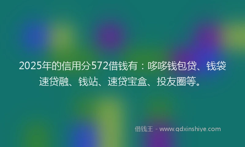 2025年的信用分572借钱有：哆哆钱包贷、钱袋速贷融、钱站、速贷宝盒、投友圈等。