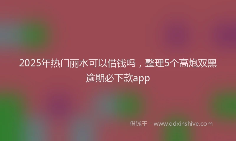 2025年热门丽水可以借钱吗，整理5个高炮双黑逾期必下款app