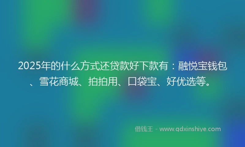 2025年的什么方式还贷款好下款有：融悦宝钱包、雪花商城、拍拍用、口袋宝、好优选等。