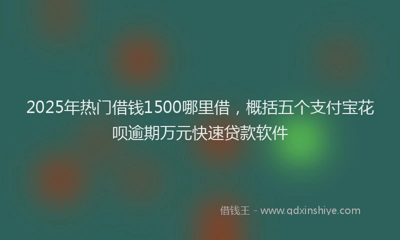 2025年热门借钱1500哪里借，概括五个支付宝花呗逾期万元快速贷款软件
