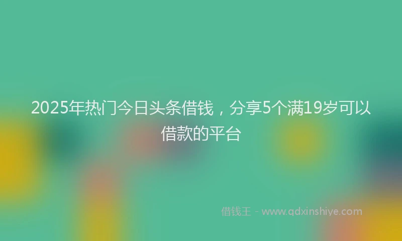 2025年热门今日头条借钱，分享5个满19岁可以借款的平台