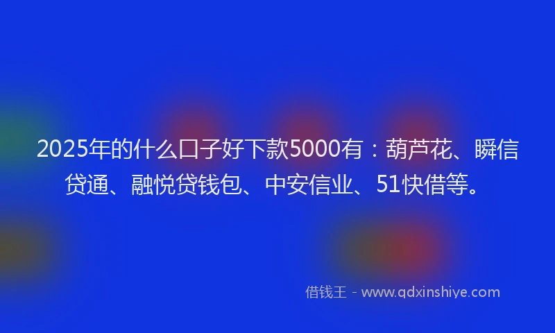 2025年的什么口子好下款5000有:葫芦花、瞬信贷通、融悦贷钱包、中安信业、51快借等。