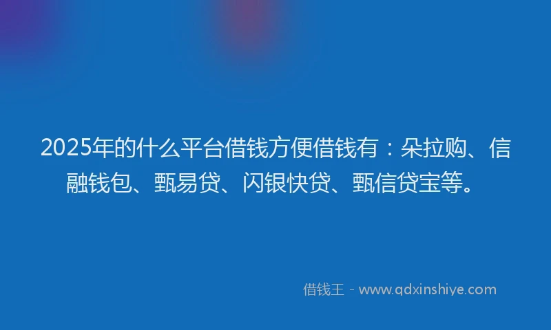 2025年的什么平台借钱方便借钱有：朵拉购、信融钱包、甄易贷、闪银快贷、甄信贷宝等。