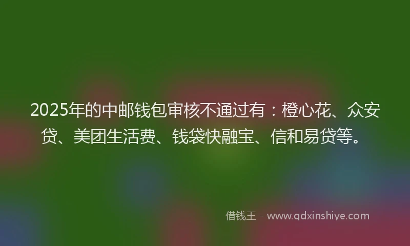 2025年的中邮钱包审核不通过有：橙心花、众安贷、美团生活费、钱袋快融宝、信和易贷等。