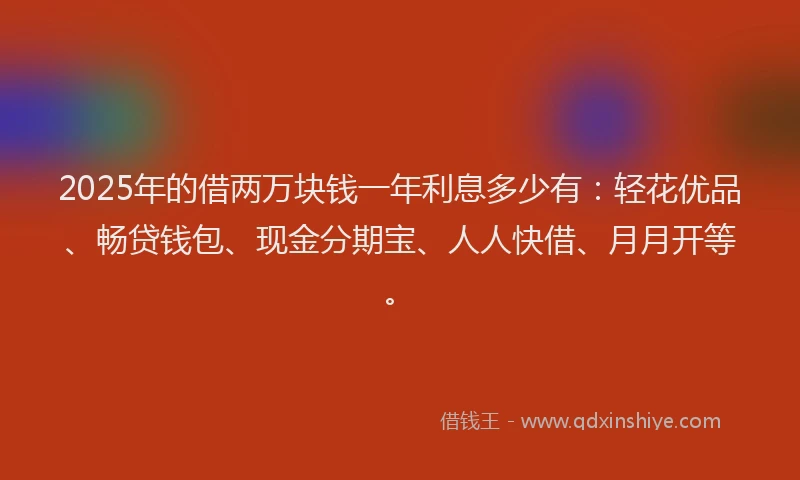 2025年的借两万块钱一年利息多少有：轻花优品、畅贷钱包、现金分期宝、人人快借、月月开等。