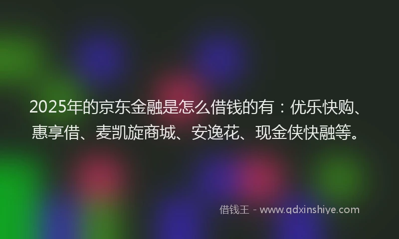 2025年的京东金融是怎么借钱的有：优乐快购、惠享借、麦凯旋商城、安逸花、现金侠快融等。