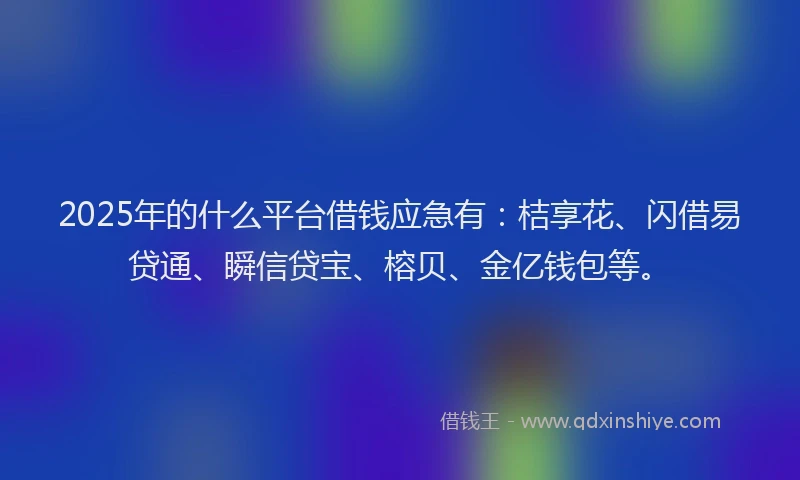 2025年的什么平台借钱应急有：桔享花、闪借易贷通、瞬信贷宝、榕贝、金亿钱包等。