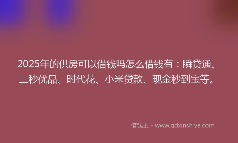 2025年的供房可以借钱吗怎么借钱有：瞬贷通、三秒优品、时代花、小米贷款、现金秒到宝等。