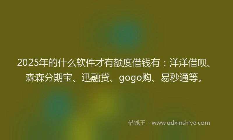 2025年的什么软件才有额度借钱有：洋洋借呗、森森分期宝、迅融贷、gogo购、易秒通等。