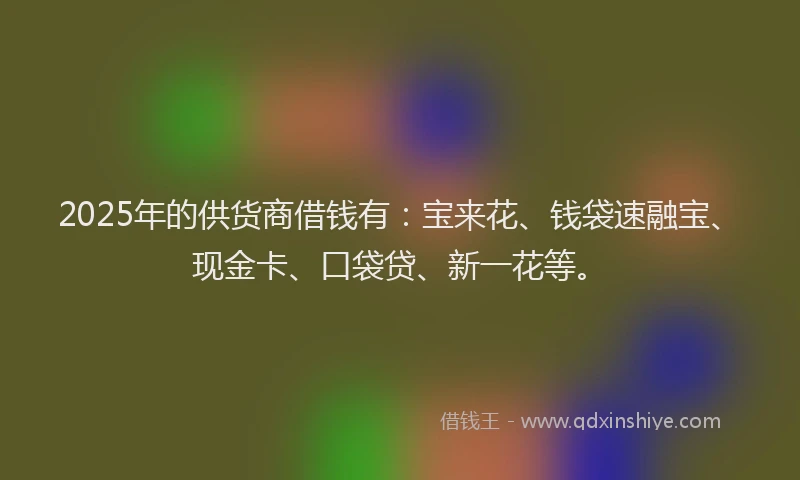 2025年的供货商借钱有：宝来花、钱袋速融宝、现金卡、口袋贷、新一花等。
