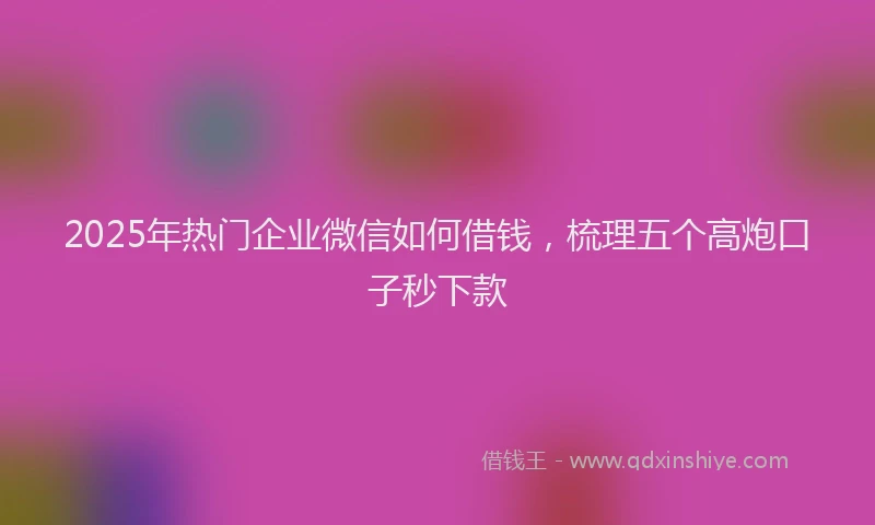 2025年热门企业微信如何借钱，梳理五个高炮口子秒下款