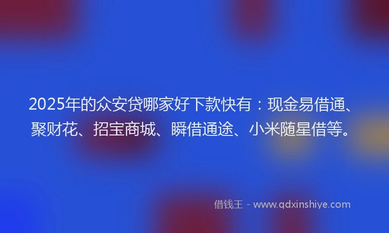 2025年的众安贷哪家好下款快有：现金易借通、聚财花、招宝商城、瞬借通途、小米随星借等。
