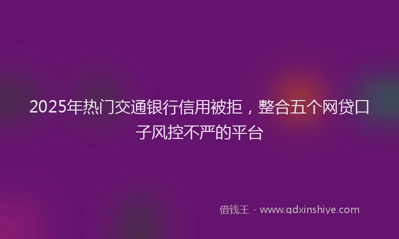 2025年热门交通银行信用被拒，整合五个网贷口子风控不严的平台