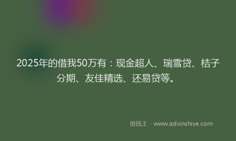2025年的借我50万有：现金超人、瑞雪贷、桔子分期、友佳精选、还易贷等。