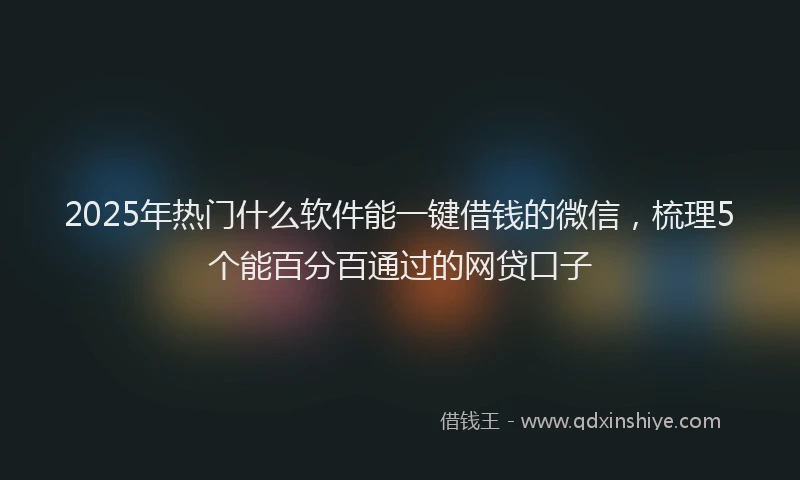 2025年热门什么软件能一键借钱的微信，梳理5个能百分百通过的网贷口子